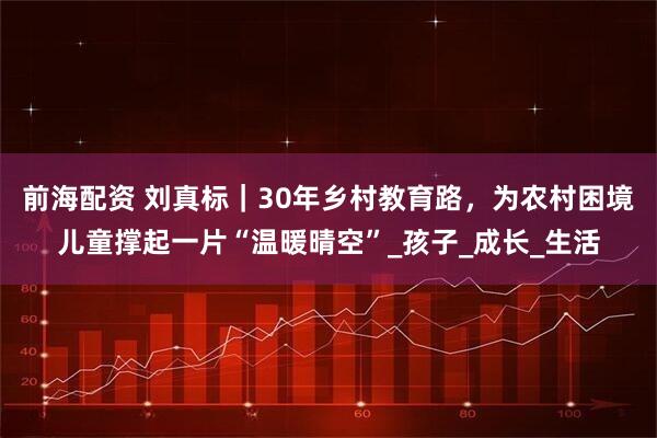前海配资 刘真标｜30年乡村教育路，为农村困境儿童撑起一片“温暖晴空”_孩子_成长_生活