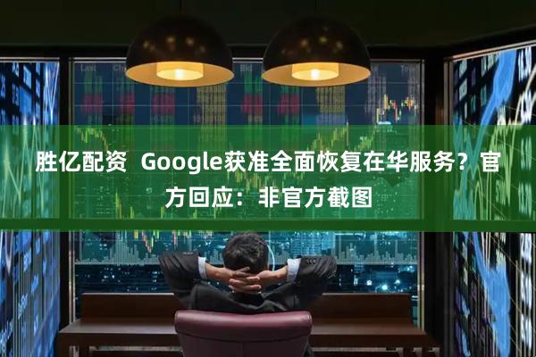 胜亿配资  Google获准全面恢复在华服务？官方回应：非官方截图