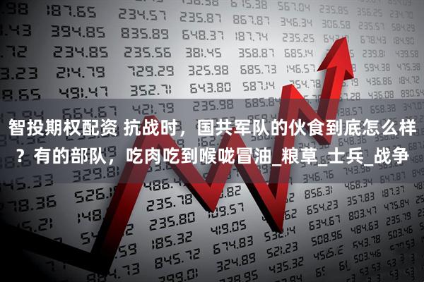 智投期权配资 抗战时，国共军队的伙食到底怎么样？有的部队，吃肉吃到喉咙冒油_粮草_士兵_战争