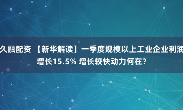 久融配资 【新华解读】一季度规模以上工业企业利润增长15.5% 增长较快动力何在？