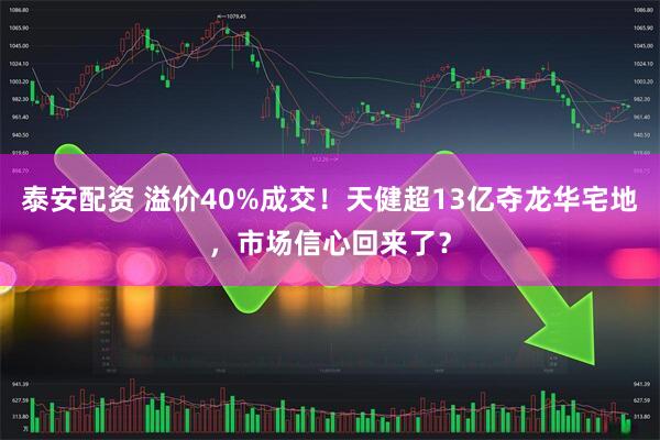 泰安配资 溢价40%成交！天健超13亿夺龙华宅地，市场信心回来了？