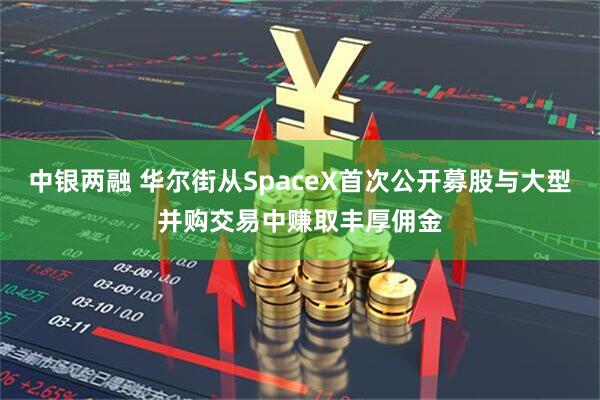 中银两融 华尔街从SpaceX首次公开募股与大型并购交易中赚取丰厚佣金