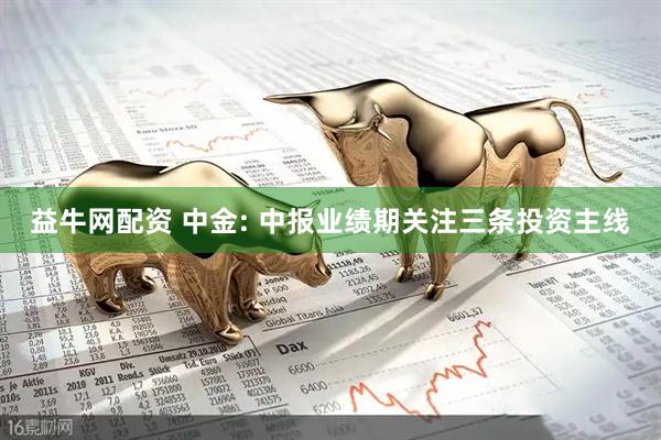 益牛网配资 中金: 中报业绩期关注三条投资主线