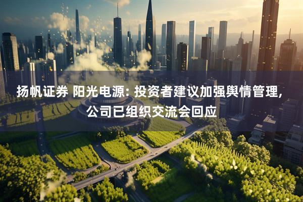 扬帆证券 阳光电源: 投资者建议加强舆情管理, 公司已组织交流会回应